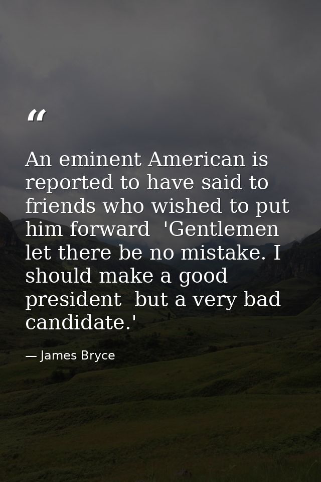 An eminent American is reported to have said to friends who wished to put him forward  'Gentlemen  let there be no mista — James Bryce