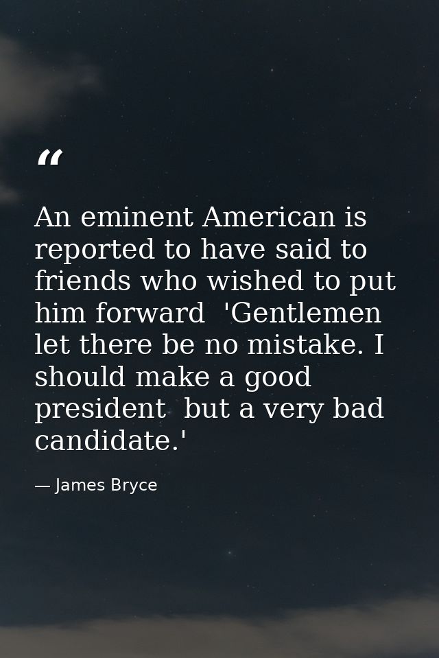 An eminent American is reported to have said to friends who wished to put him forward  'Gentlemen  let there be no mista — James Bryce