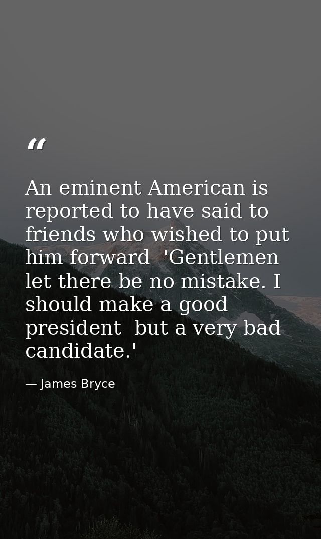 An eminent American is reported to have said to friends who wished to put him forward  'Gentlemen  let there be no mista — James Bryce