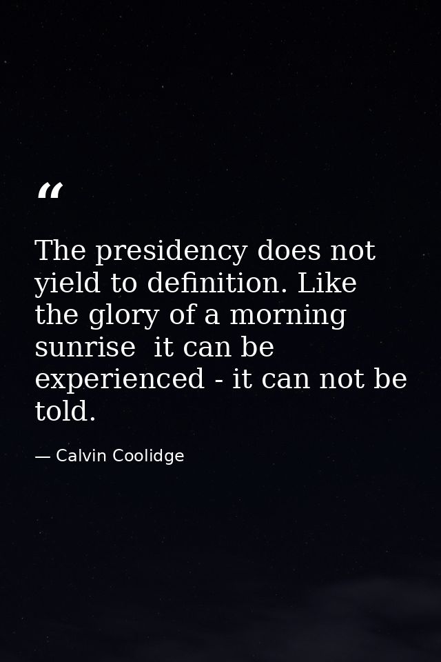 The presidency does not yield to definition. Like the glory of a morning sunrise  it can be experienced - it can not be  — Calvin Coolidge