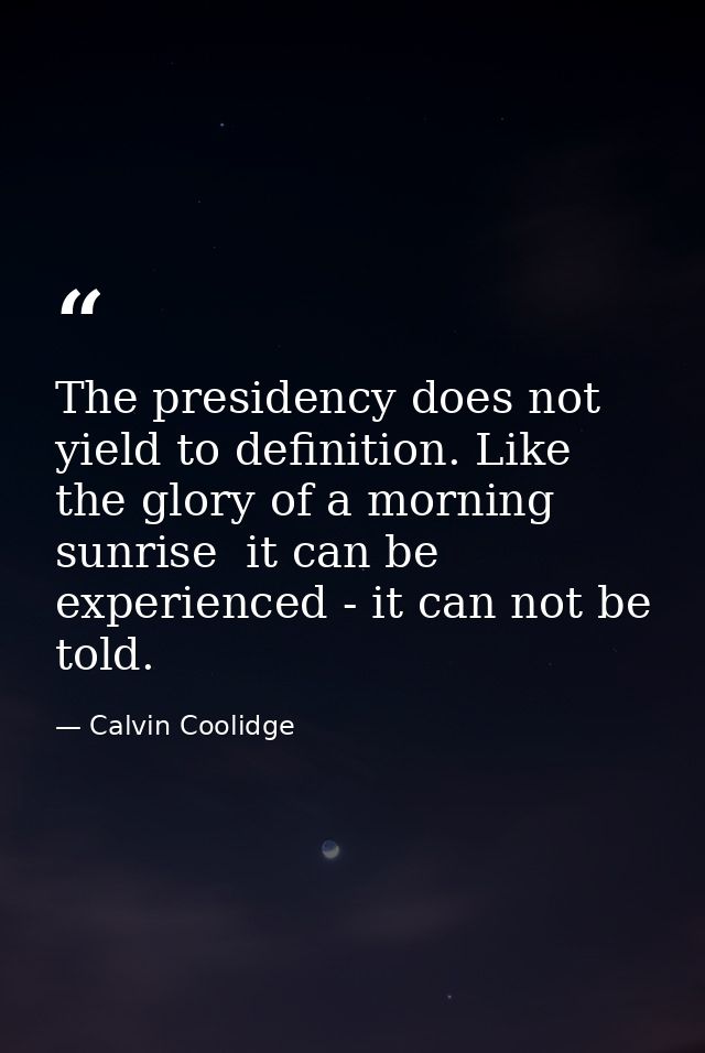 The presidency does not yield to definition. Like the glory of a morning sunrise  it can be experienced - it can not be  — Calvin Coolidge