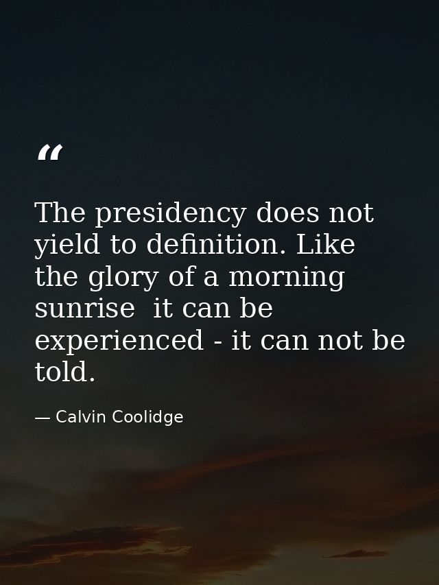 The presidency does not yield to definition. Like the glory of a morning sunrise  it can be experienced - it can not be  — Calvin Coolidge