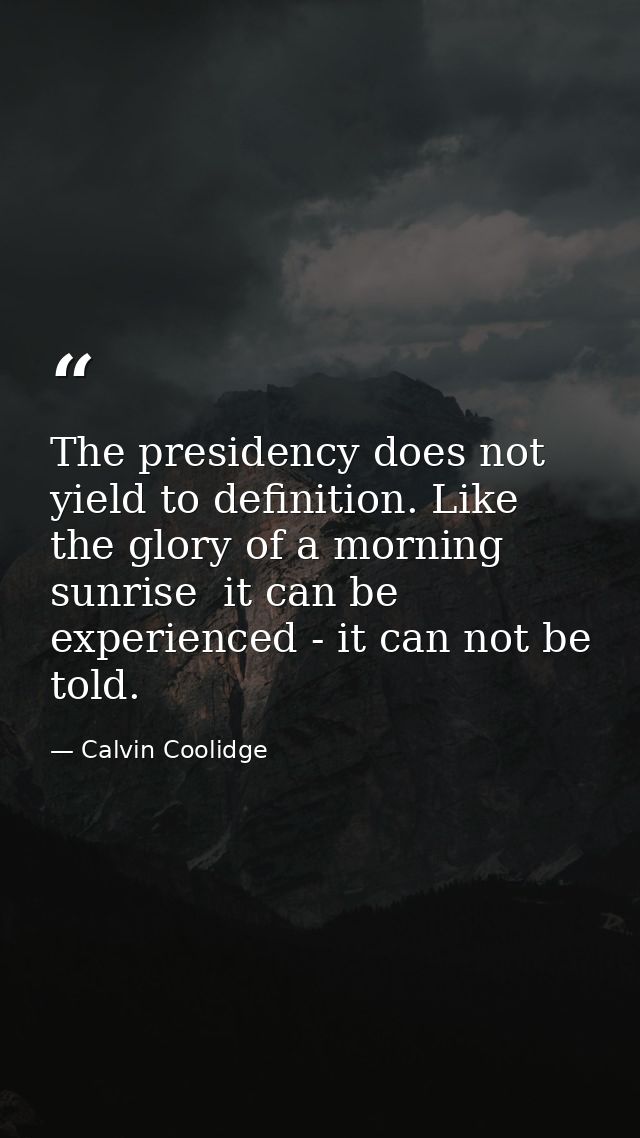 The presidency does not yield to definition. Like the glory of a morning sunrise  it can be experienced - it can not be  — Calvin Coolidge