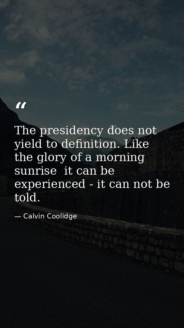 The presidency does not yield to definition. Like the glory of a morning sunrise  it can be experienced - it can not be  — Calvin Coolidge