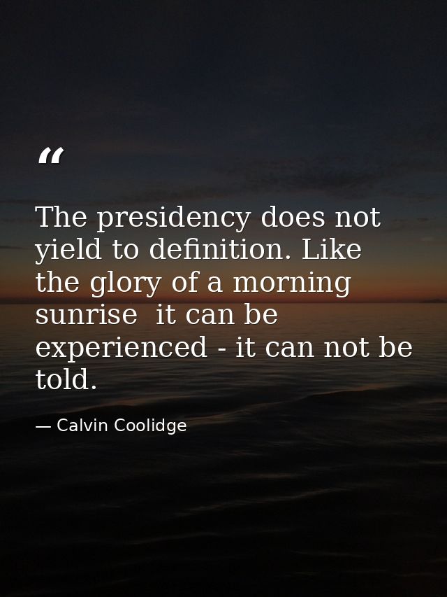 The presidency does not yield to definition. Like the glory of a morning sunrise  it can be experienced - it can not be  — Calvin Coolidge