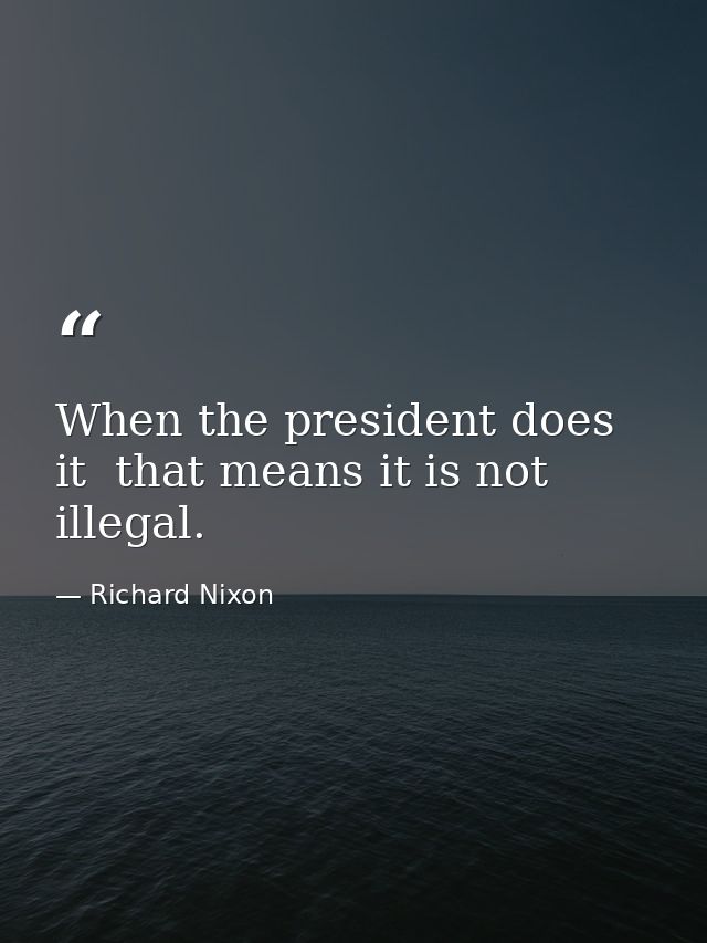 When the president does it  that means it is not illegal. — Richard Nixon