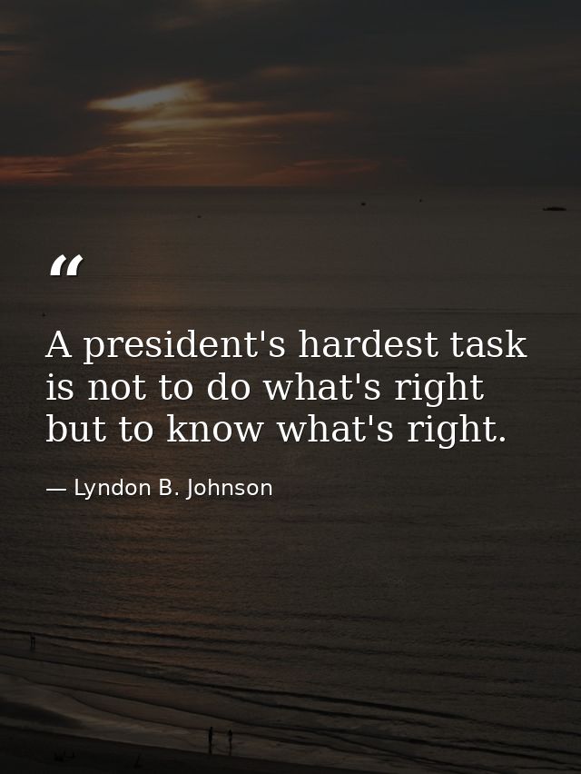 A president's hardest task is not to do what's right  but to know what's right. — Lyndon B. Johnson