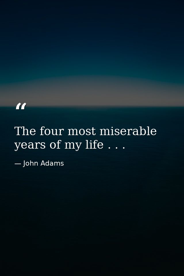 The four most miserable years of my life . . . — John Adams