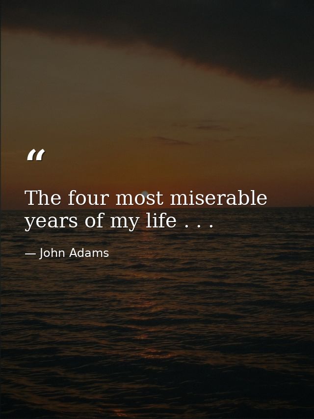 The four most miserable years of my life . . . — John Adams
