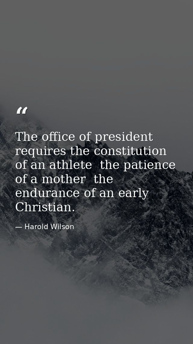 The office of president requires the constitution of an athlete  the patience of a mother  the endurance of an early Chr — Harold Wilson