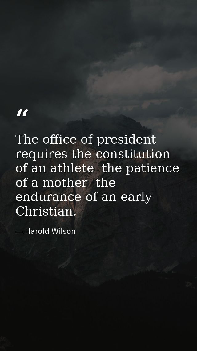 The office of president requires the constitution of an athlete  the patience of a mother  the endurance of an early Chr — Harold Wilson
