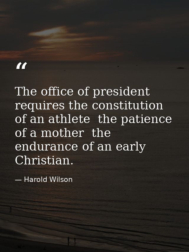 The office of president requires the constitution of an athlete  the patience of a mother  the endurance of an early Chr — Harold Wilson