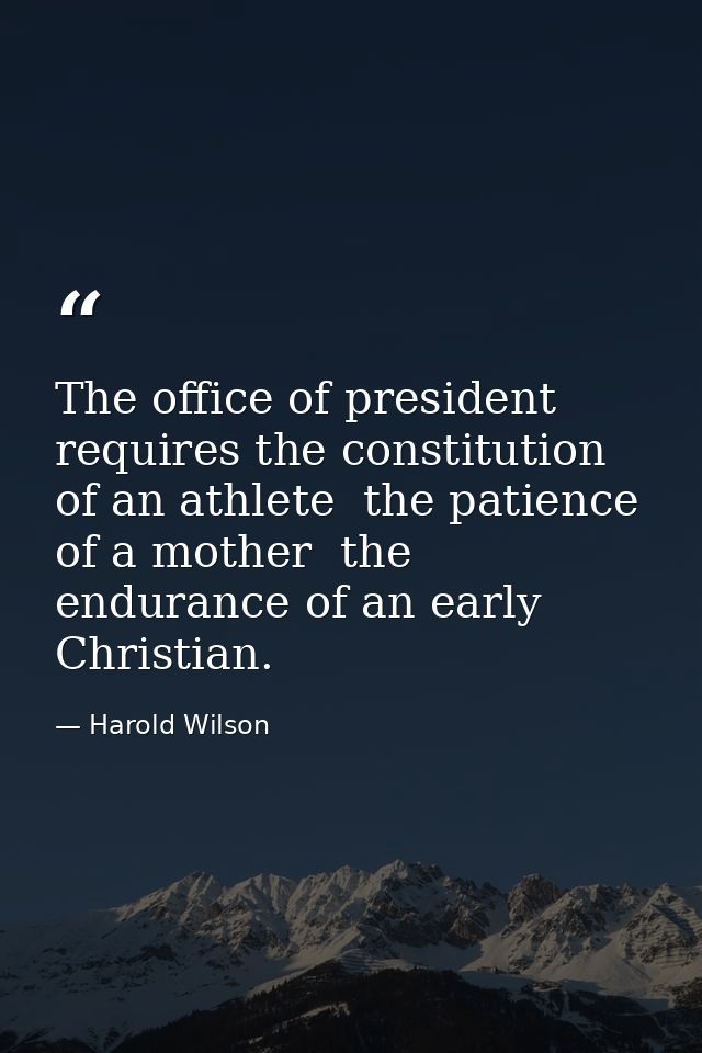 The office of president requires the constitution of an athlete  the patience of a mother  the endurance of an early Chr — Harold Wilson