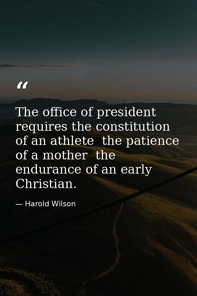 The office of president requires the constitution of an athlete  the patience of a mother  the endurance of an early Chr — Harold Wilson
