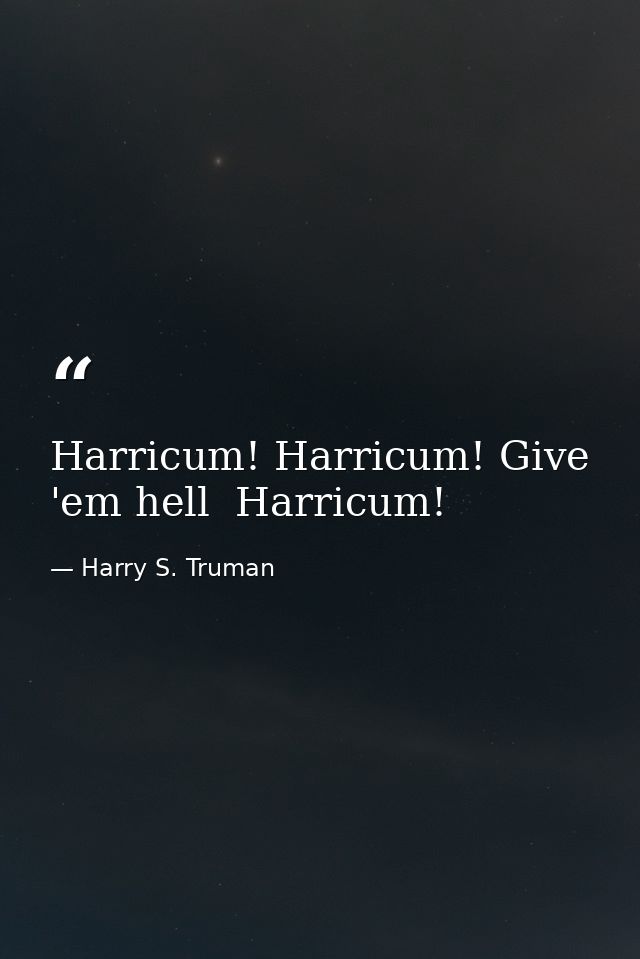 Harricum! Harricum! Give 'em hell  Harricum! — Harry S. Truman