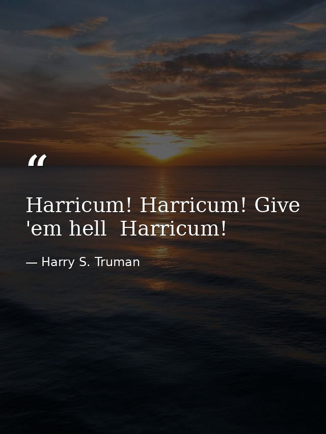 Harricum! Harricum! Give 'em hell  Harricum! — Harry S. Truman