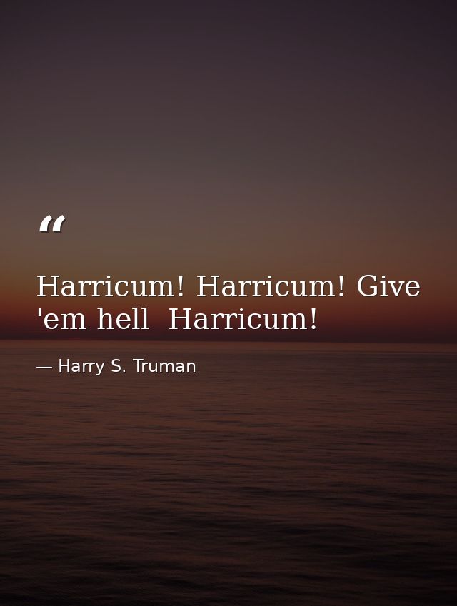 Harricum! Harricum! Give 'em hell  Harricum! — Harry S. Truman