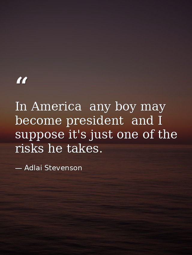 In America  any boy may become president  and I suppose it's just one of the risks he takes. — Adlai Stevenson