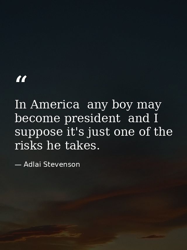 In America  any boy may become president  and I suppose it's just one of the risks he takes. — Adlai Stevenson