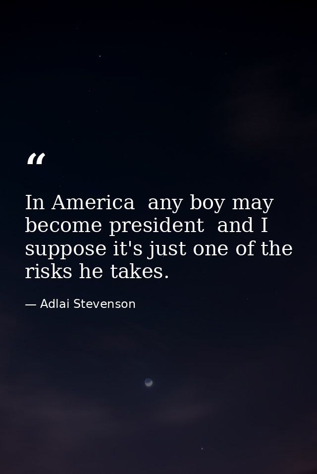 In America  any boy may become president  and I suppose it's just one of the risks he takes. — Adlai Stevenson