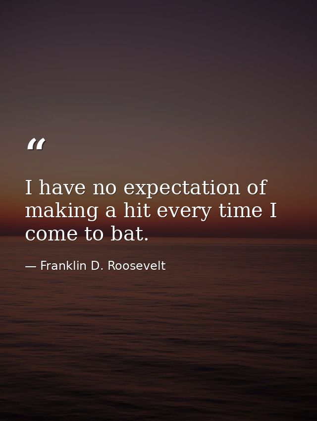 I have no expectation of making a hit every time I come to bat. — Franklin D. Roosevelt