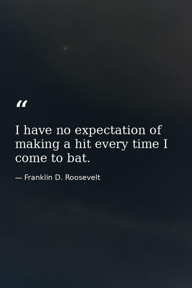 I have no expectation of making a hit every time I come to bat. — Franklin D. Roosevelt