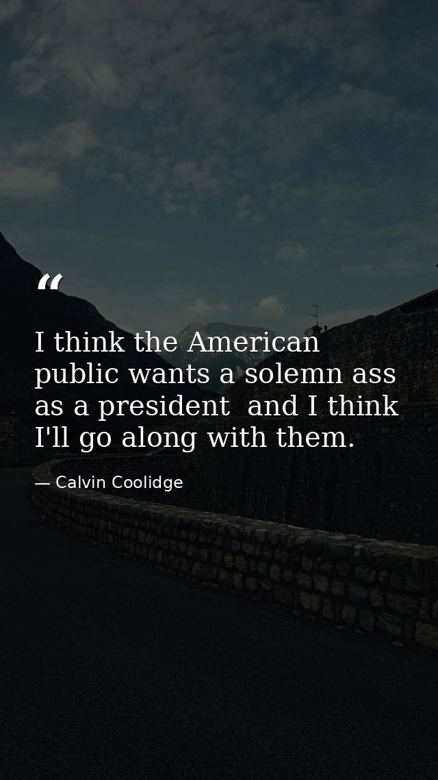 I think the American public wants a solemn ass as a president  and I think I'll go along with them. — Calvin Coolidge