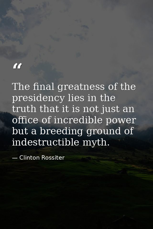 The final greatness of the presidency lies in the truth that it is not just an office of incredible power but a breeding — Clinton Rossiter