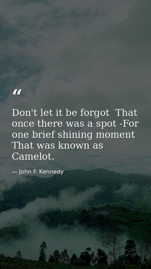 Don't let it be forgot  That once there was a spot -For one brief shining moment That was known as Camelot. — John F. Kennedy