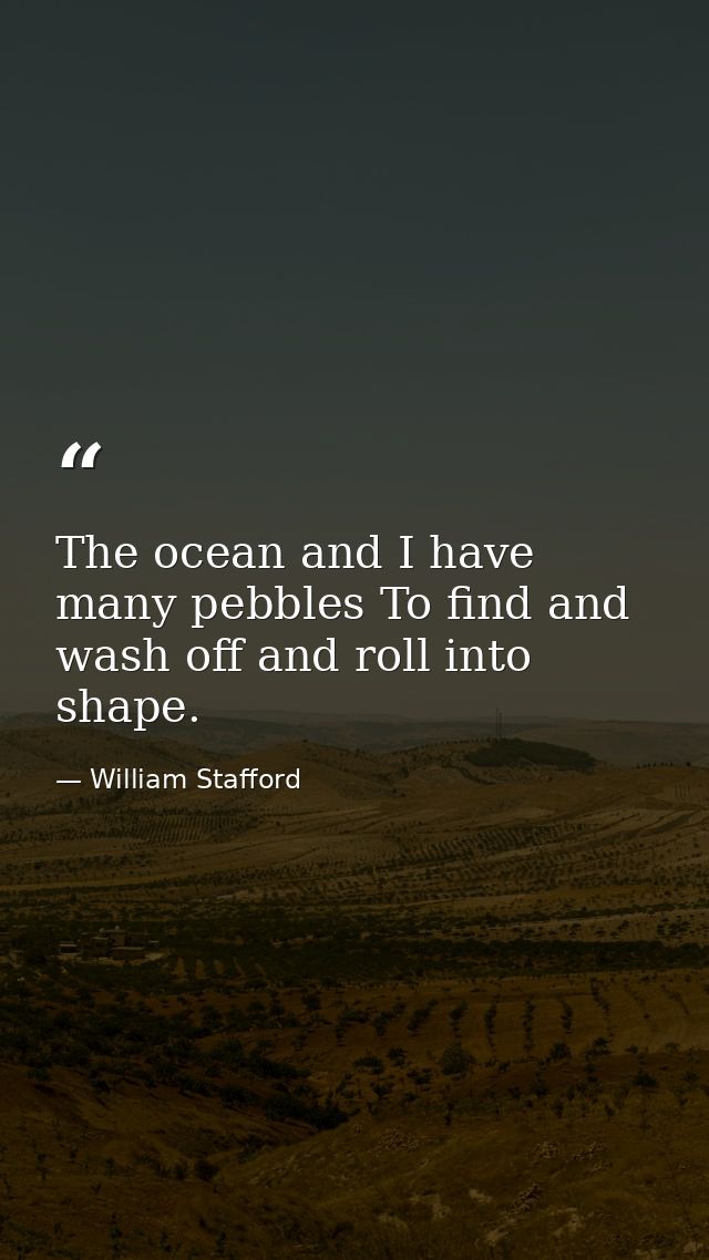 The ocean and I have many pebbles To find and wash off and roll into shape. — William Stafford
