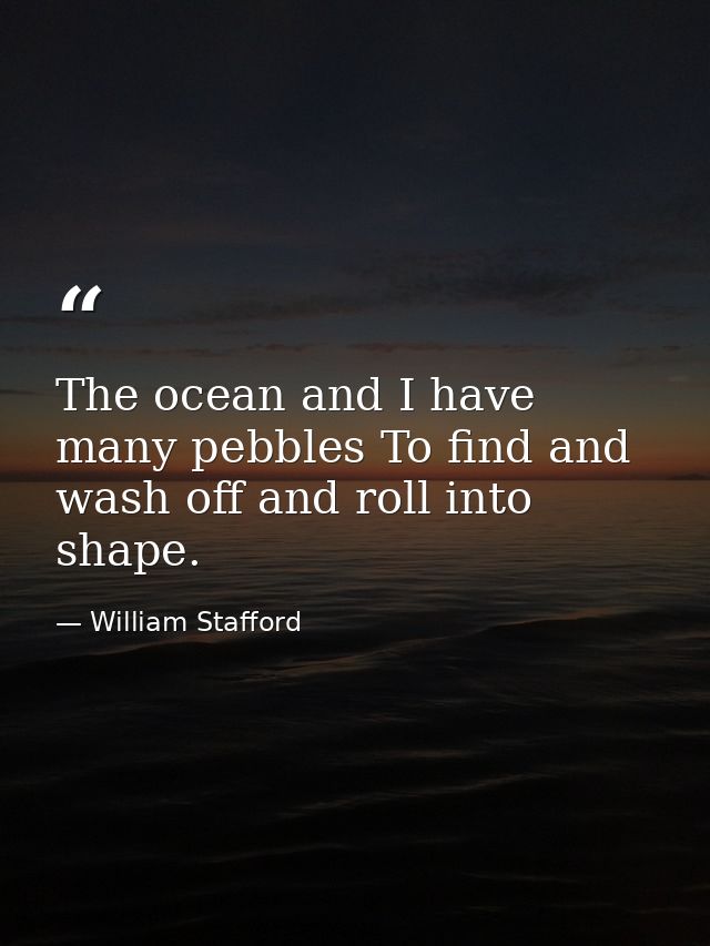 The ocean and I have many pebbles To find and wash off and roll into shape. — William Stafford