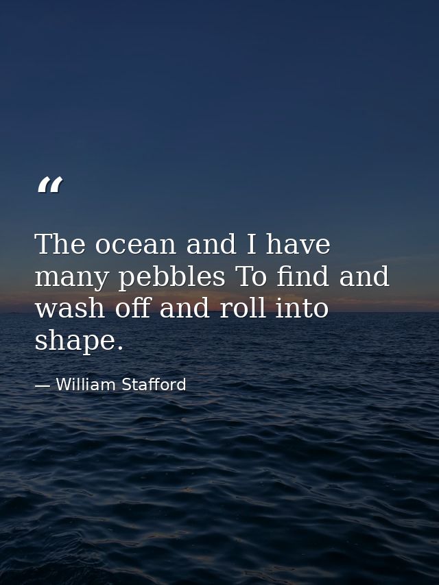 The ocean and I have many pebbles To find and wash off and roll into shape. — William Stafford