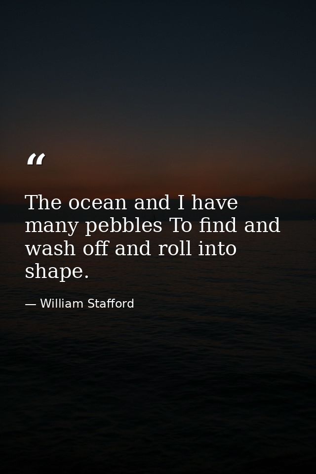 The ocean and I have many pebbles To find and wash off and roll into shape. — William Stafford