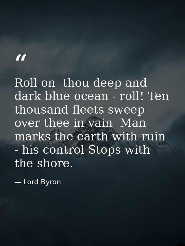 Roll on  thou deep and dark blue ocean - roll! Ten thousand fleets sweep over thee in vain  Man marks the earth with rui — Lord Byron