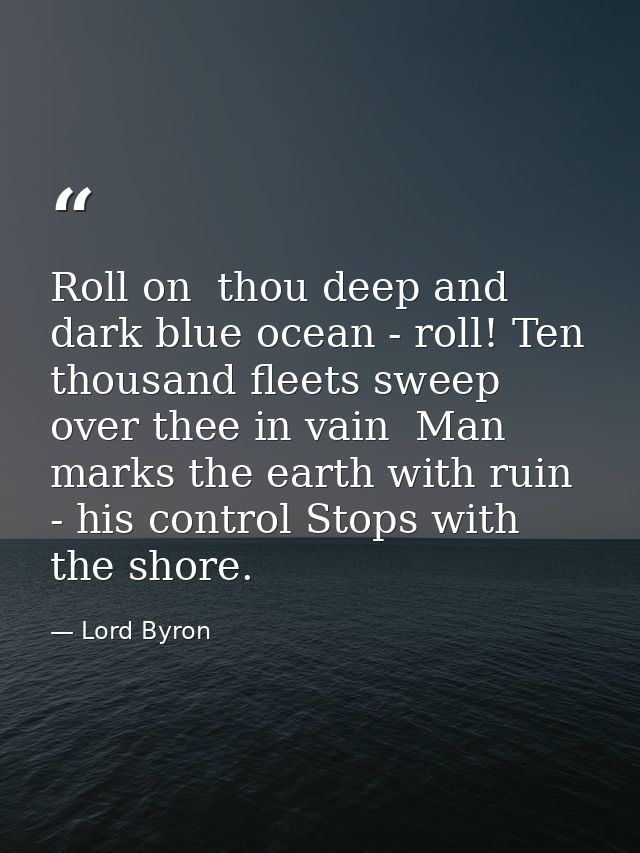 Roll on  thou deep and dark blue ocean - roll! Ten thousand fleets sweep over thee in vain  Man marks the earth with rui — Lord Byron