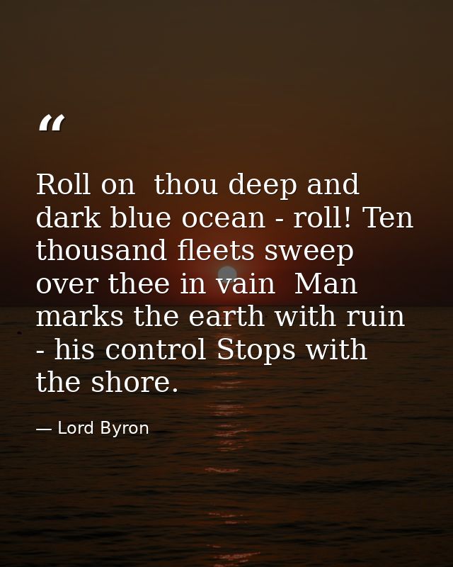 Roll on  thou deep and dark blue ocean - roll! Ten thousand fleets sweep over thee in vain  Man marks the earth with rui — Lord Byron