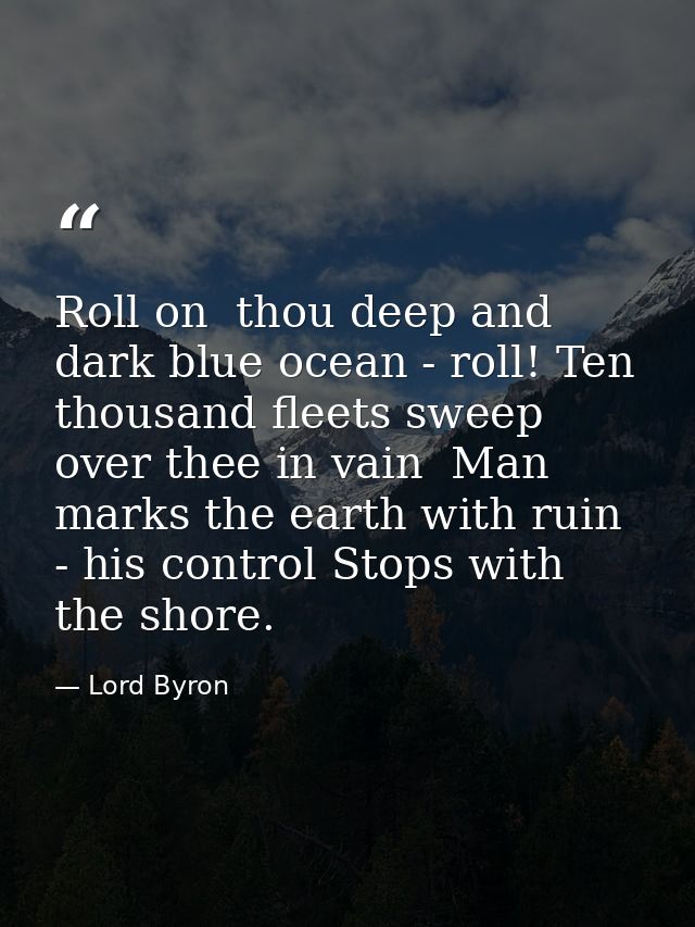 Roll on  thou deep and dark blue ocean - roll! Ten thousand fleets sweep over thee in vain  Man marks the earth with rui — Lord Byron