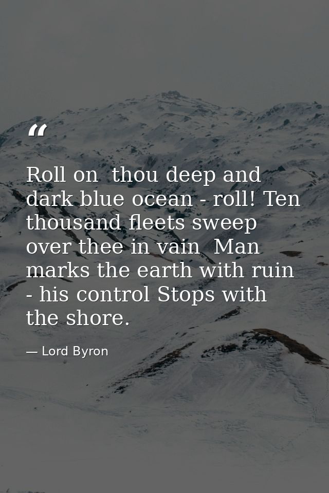 Roll on  thou deep and dark blue ocean - roll! Ten thousand fleets sweep over thee in vain  Man marks the earth with rui — Lord Byron