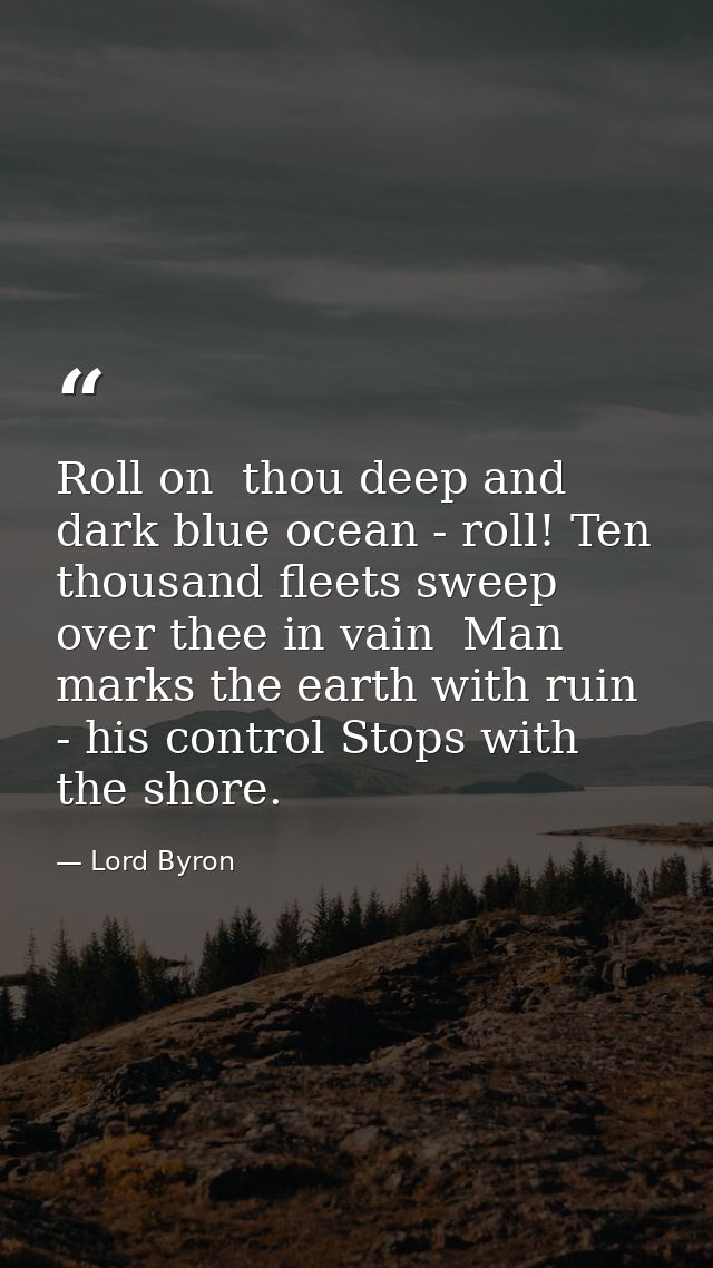 Roll on  thou deep and dark blue ocean - roll! Ten thousand fleets sweep over thee in vain  Man marks the earth with rui — Lord Byron