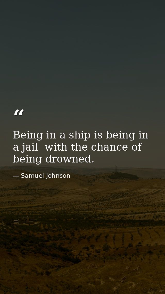 Being in a ship is being in a jail  with the chance of being drowned. — Samuel Johnson