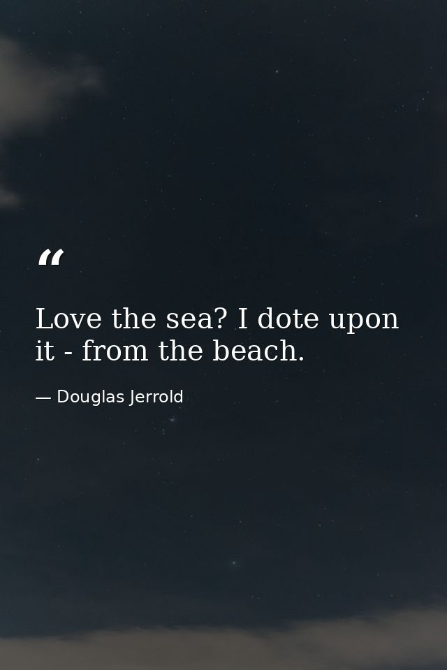 Love the sea? I dote upon it - from the beach. — Douglas Jerrold