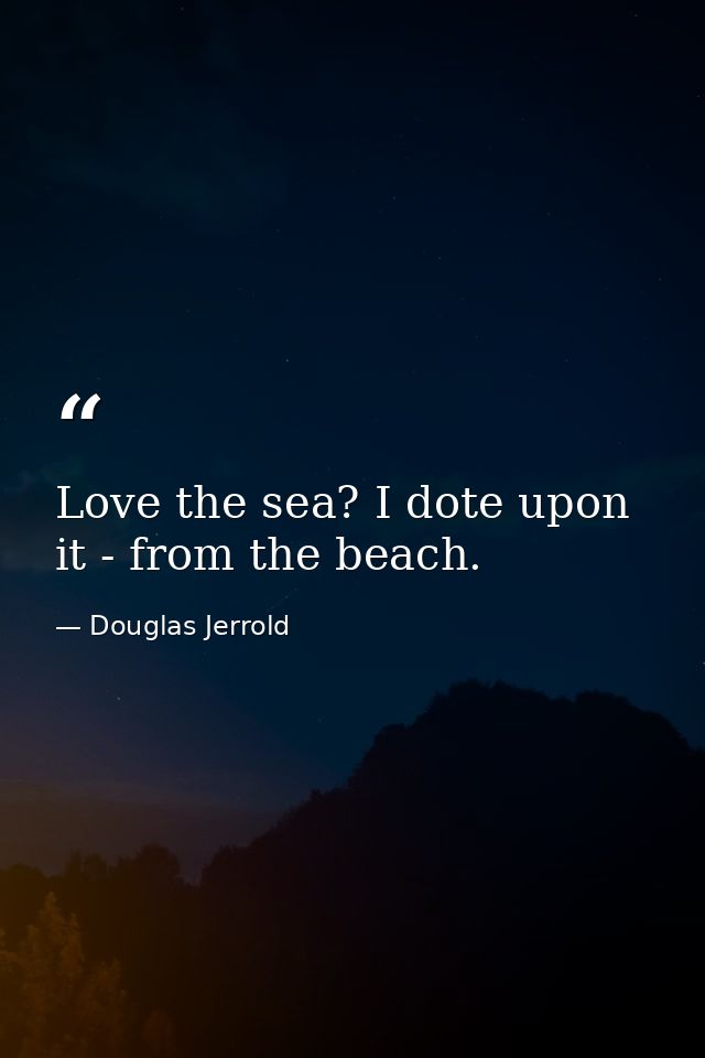 Love the sea? I dote upon it - from the beach. — Douglas Jerrold