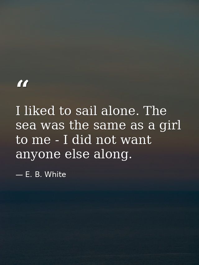 I liked to sail alone. The sea was the same as a girl to me - I did not want anyone else along. — E. B. White