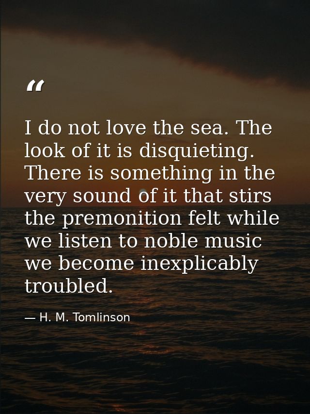 I do not love the sea. The look of it is disquieting. There is something in the very sound of it that stirs the premonit — H. M. Tomlinson