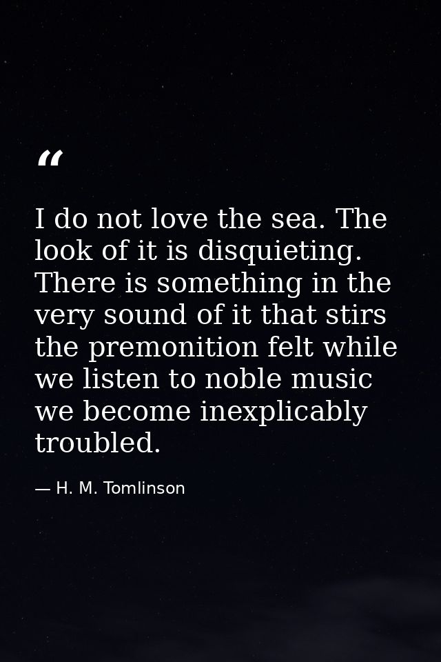 I do not love the sea. The look of it is disquieting. There is something in the very sound of it that stirs the premonit — H. M. Tomlinson