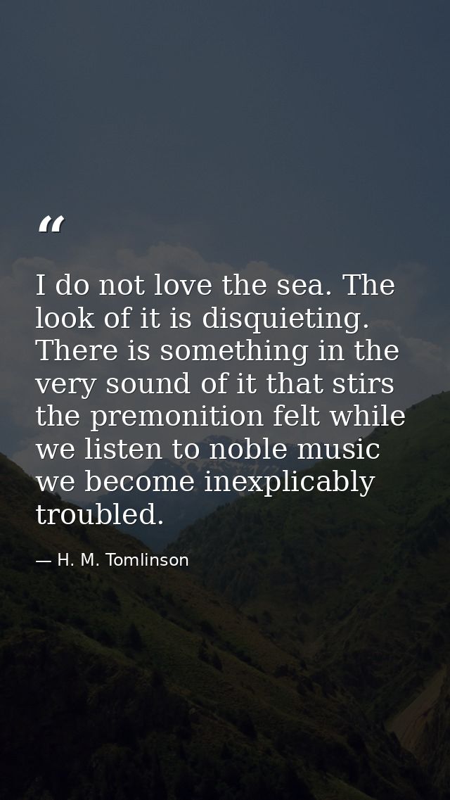 I do not love the sea. The look of it is disquieting. There is something in the very sound of it that stirs the premonit — H. M. Tomlinson
