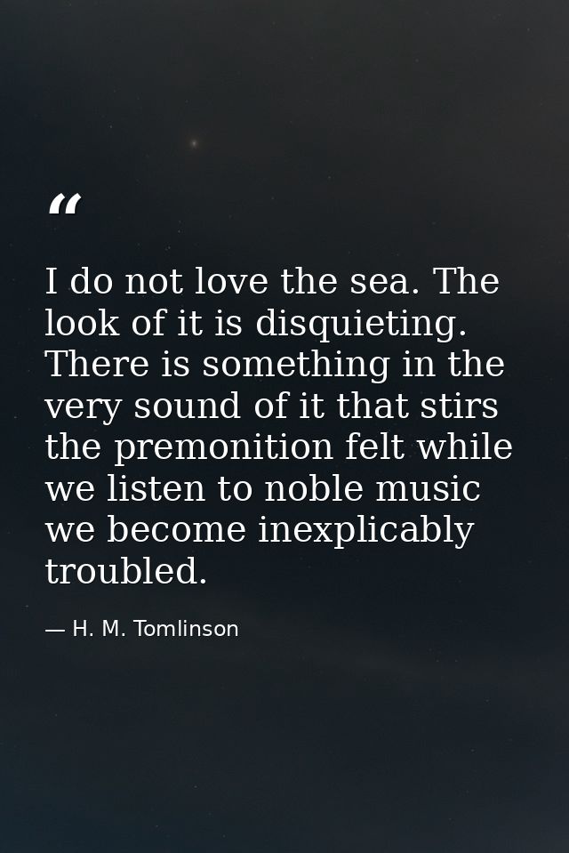 I do not love the sea. The look of it is disquieting. There is something in the very sound of it that stirs the premonit — H. M. Tomlinson