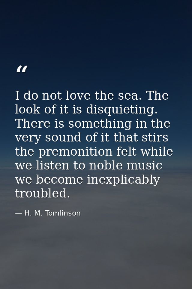 I do not love the sea. The look of it is disquieting. There is something in the very sound of it that stirs the premonit — H. M. Tomlinson