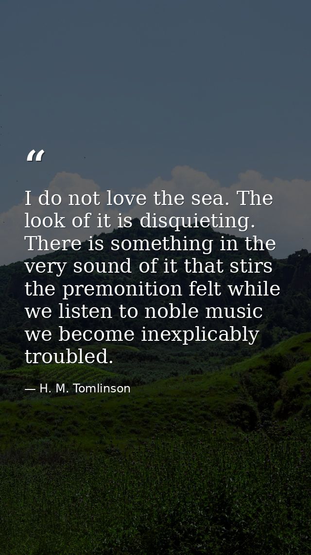 I do not love the sea. The look of it is disquieting. There is something in the very sound of it that stirs the premonit — H. M. Tomlinson