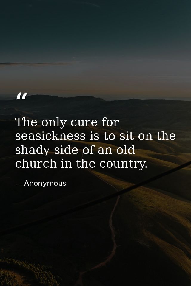 The only cure for seasickness is to sit on the shady side of an old church in the country. — Anonymous